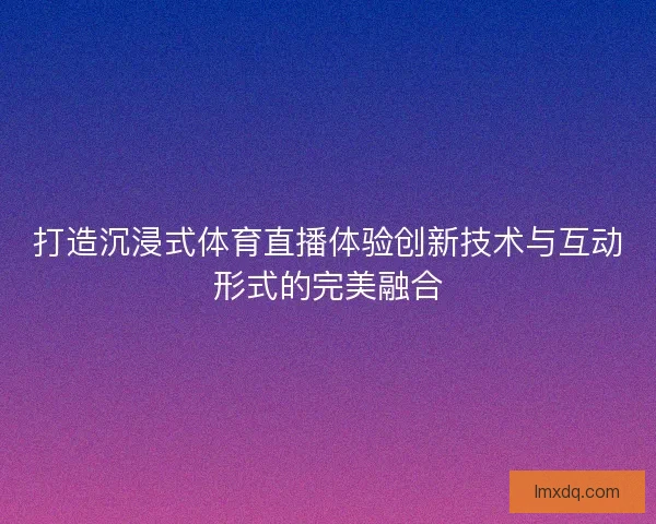 打造沉浸式体育直播体验创新技术与互动形式的完美融合