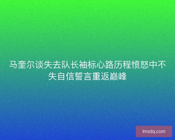 马奎尔谈失去队长袖标心路历程愤怒中不失自信誓言重返巅峰
