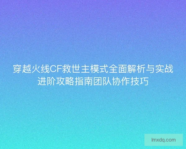 穿越火线CF救世主模式全面解析与实战进阶攻略指南团队协作技巧