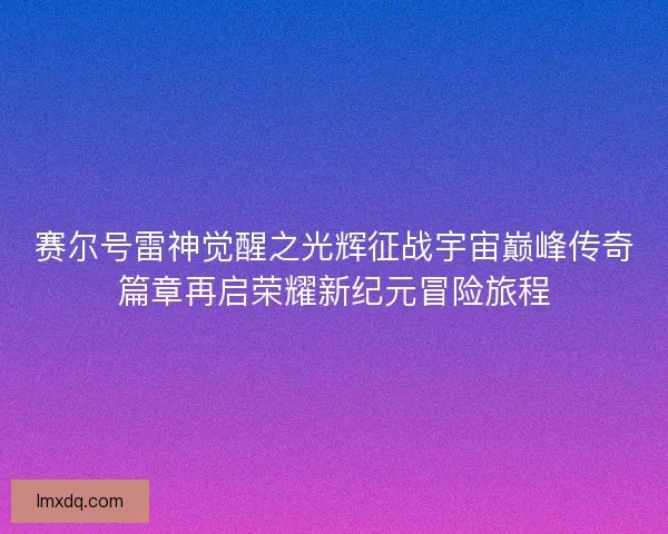 赛尔号雷神觉醒之光辉征战宇宙巅峰传奇篇章再启荣耀新纪元冒险旅程